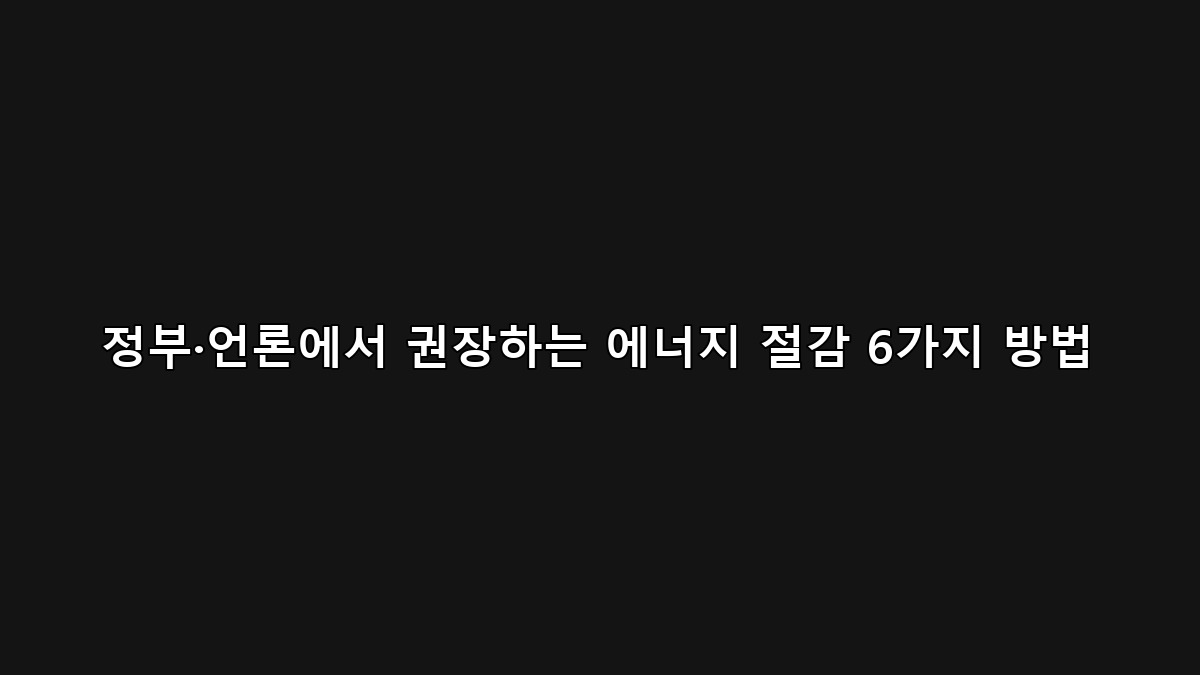 전기·난방비 절약 꿀팁 2025 — 정부·언론이 권장하는 에너지 절감 6가지 방법